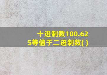 十进制数100.625等值于二进制数( )